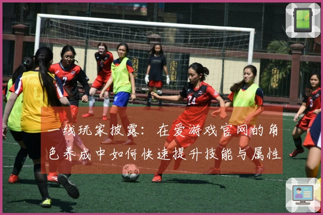 一线玩家披露：在爱游戏官网的角色养成中如何快速提升技能与属性