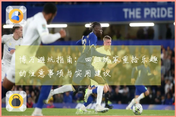 博万避坑指南：回归玩家重拾乐趣的注意事项与实用建议