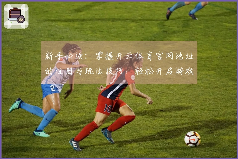 新手必读：掌握开云体育官网地址的注册与玩法技巧，轻松开启游戏之旅
