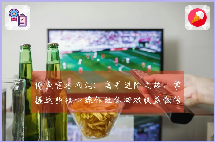 博鱼官方网站：高手进阶之路，掌握这些核心操作让你游戏收益翻倍