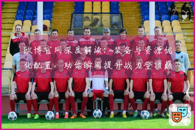 欧博官网深度解读：装备与资源优化配置，助你瞬间提升战力登顶巅峰