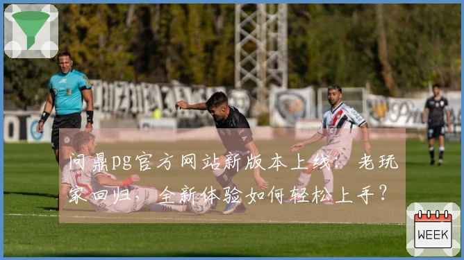 问鼎pg官方网站新版本上线：老玩家回归，全新体验如何轻松上手？