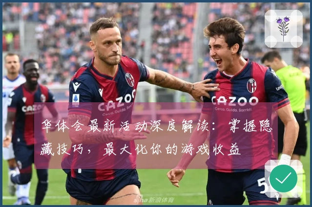 华体会最新活动深度解读：掌握隐藏技巧，最大化你的游戏收益