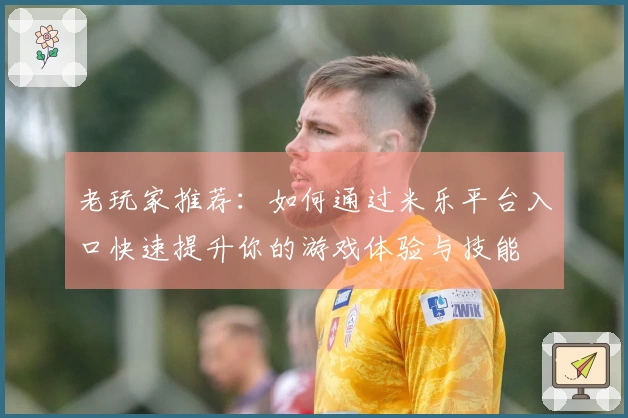 老玩家推荐：如何通过米乐平台入口快速提升你的游戏体验与技能