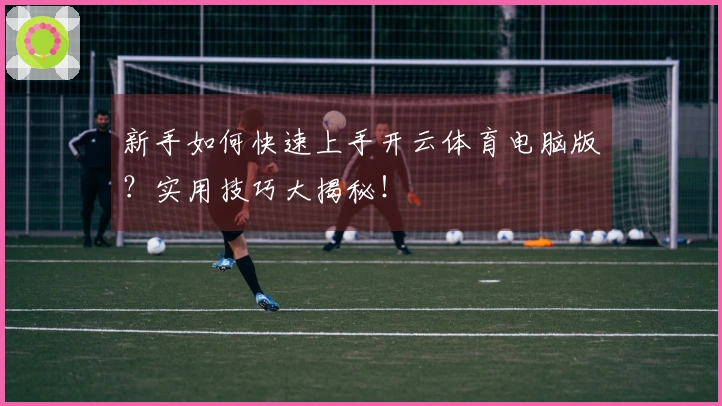 新手如何快速上手开云体育电脑版？实用技巧大揭秘！