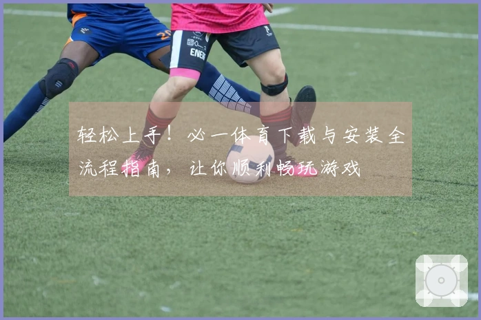 轻松上手！必一体育下载与安装全流程指南，让你顺利畅玩游戏