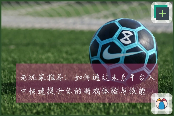 老玩家推荐：如何通过米乐平台入口快速提升你的游戏体验与技能