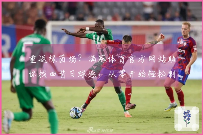 重返绿茵场？满冠体育官方网站助你找回昔日球感，从零开始轻松制霸！