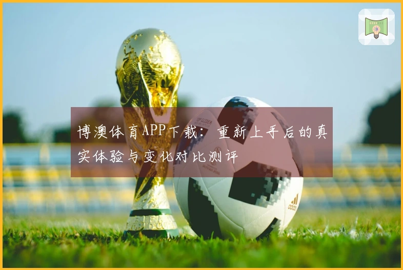 博澳体育APP下载：重新上手后的真实体验与变化对比测评
