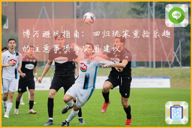 博万避坑指南：回归玩家重拾乐趣的注意事项与实用建议