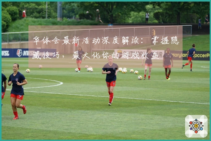 华体会最新活动深度解读：掌握隐藏技巧，最大化你的游戏收益