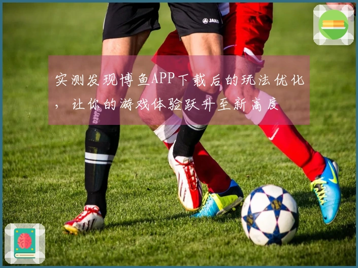 实测发现博鱼APP下载后的玩法优化，让你的游戏体验跃升至新高度