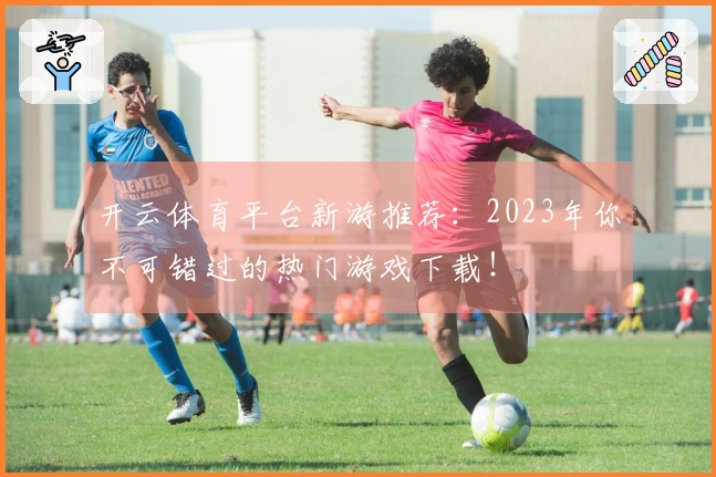 开云体育平台新游推荐：2023年你不可错过的热门游戏下载！