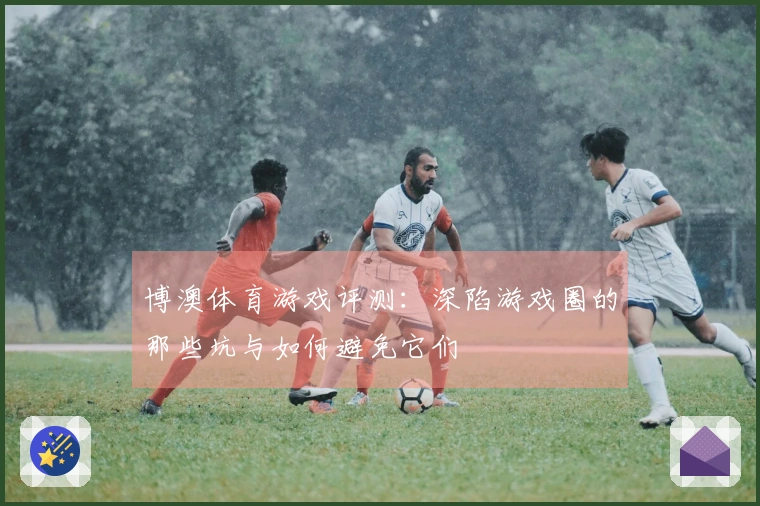 博澳体育游戏评测：深陷游戏圈的那些坑与如何避免它们