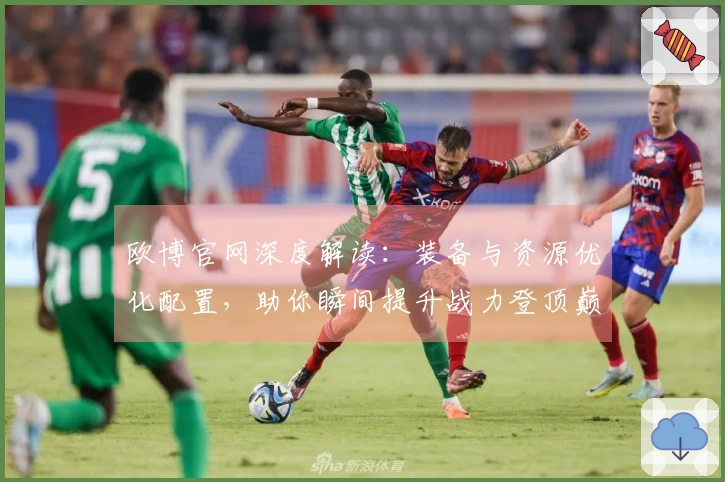 欧博官网深度解读：装备与资源优化配置，助你瞬间提升战力登顶巅峰