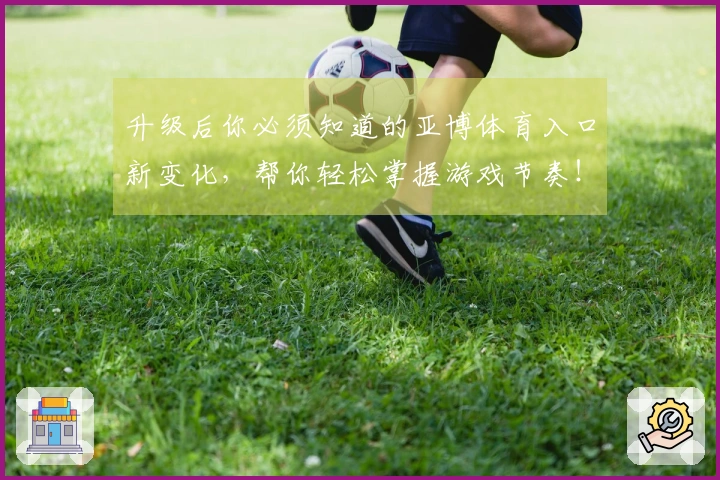 升级后你必须知道的亚博体育入口新变化，帮你轻松掌握游戏节奏！