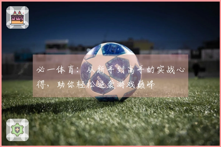 必一体育：从新手到高手的实战心得，助你轻松逆袭游戏巅峰