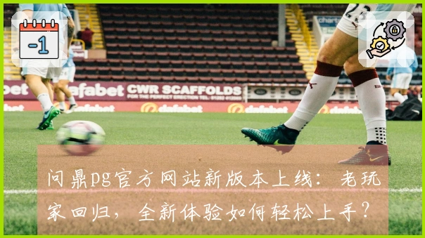 问鼎pg官方网站新版本上线：老玩家回归，全新体验如何轻松上手？