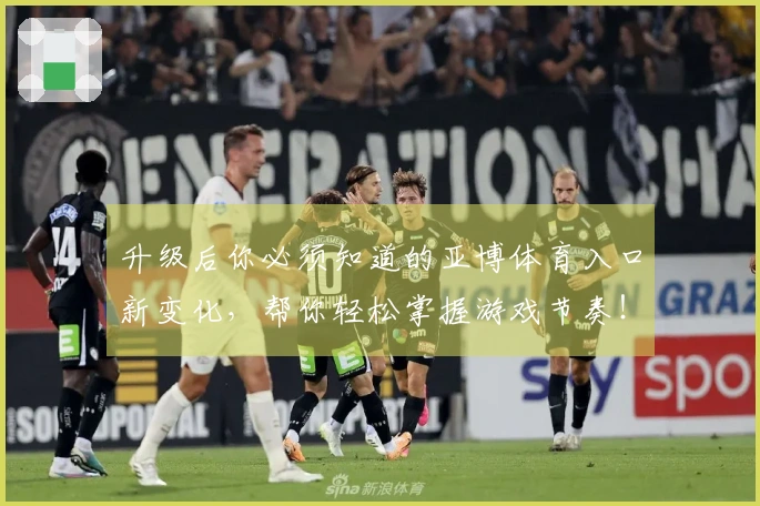 升级后你必须知道的亚博体育入口新变化，帮你轻松掌握游戏节奏！