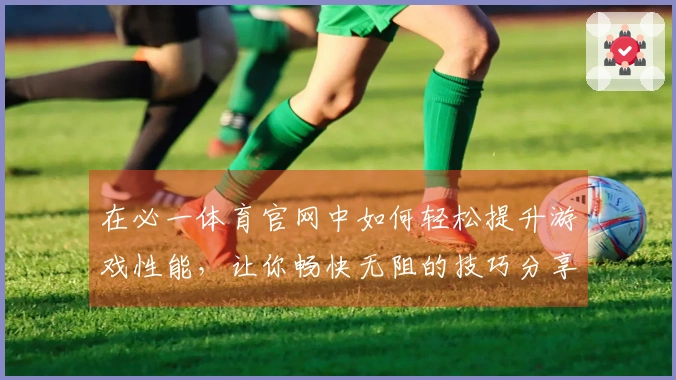 在必一体育官网中如何轻松提升游戏性能，让你畅快无阻的技巧分享