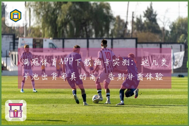 满冠体育APP下载抽卡实测：这几类卡池出货率真的高，告别非酋体验