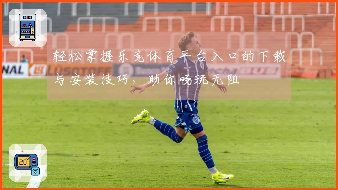 轻松掌握乐竞体育平台入口的下载与安装技巧，助你畅玩无阻