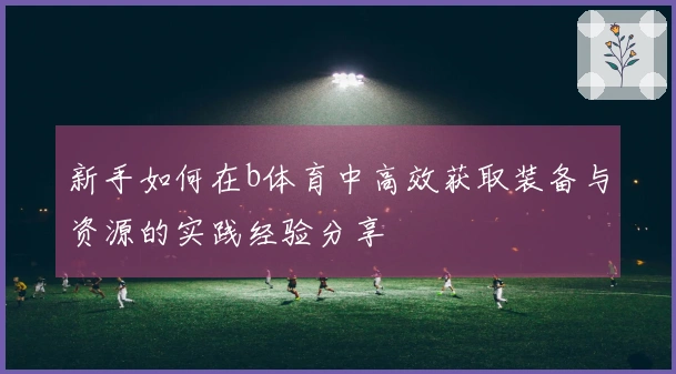 新手如何在b体育中高效获取装备与资源的实践经验分享