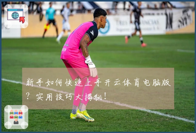 新手如何快速上手开云体育电脑版？实用技巧大揭秘！