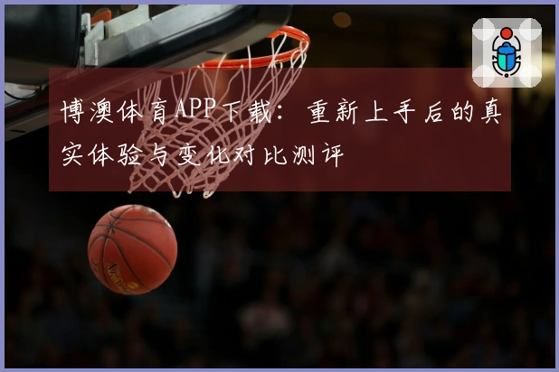 博澳体育APP下载：重新上手后的真实体验与变化对比测评