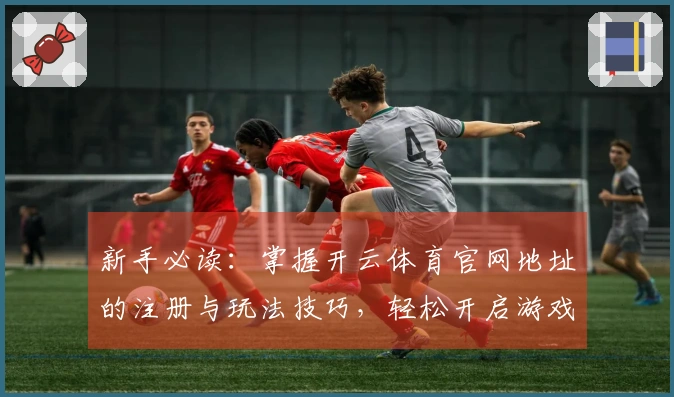 新手必读：掌握开云体育官网地址的注册与玩法技巧，轻松开启游戏之旅